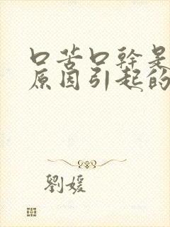 口苦口干是什么原因引起的如何调理