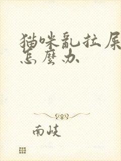 猫咪乱拉屎拉尿怎么办