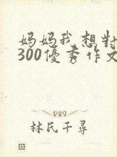 妈妈我想对您说300优秀作文