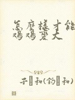 怎么样才能使小鸡鸡变大