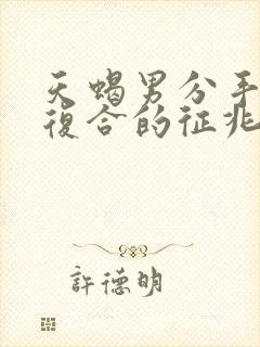 天蝎男分手后想复合的征兆