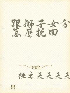 跟狮子女分手后怎么挽回