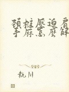 颈椎压迫肩膀痛手麻怎么解决