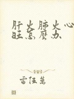 肝火肺火心火都旺怎么办