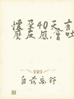 怀孕40天有什么反应,会吐吗