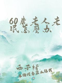 60岁老人老失眠怎么办