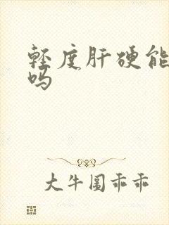 轻度肝硬能治好吗