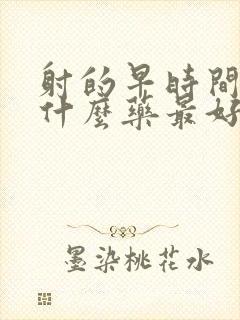 射的早时间短吃什么药最好