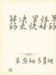 解决 男性早射的太快好的