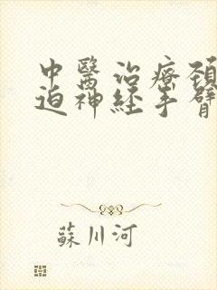 中医治疗颈椎压迫神经手臂麻木疼痛怎么治疗