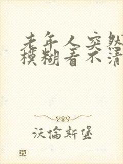 老年人突然眼睛模糊看不清是怎么回事