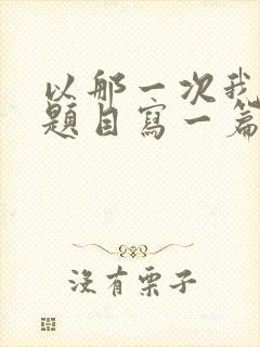 以那一次我真为题目写一篇作文