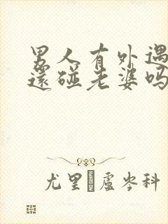 男人有外遇回来还碰老婆吗