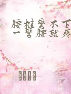 腰椎弯不下去腰一弯腰就疼