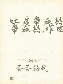 吐痰带血丝鼻涕带血丝,咋回事