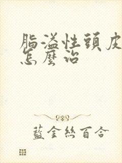 脂溢性头皮掉发怎么治