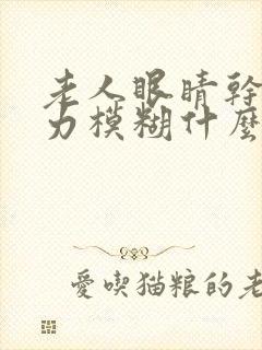 老人眼睛干涩视力模糊什么原因