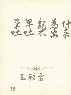 孕早期为什么想吐吐不出来恶心