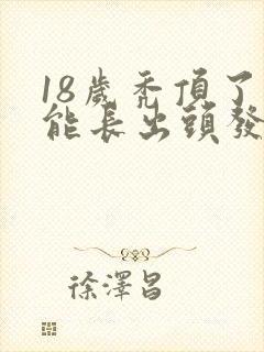 18岁秃顶了还能长出头发吗