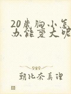 20岁胸小怎么办能变大呢