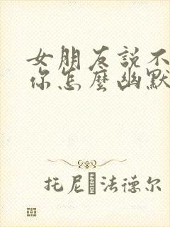 女朋友说不想理你怎么幽默回复