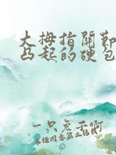 大拇指关节有个凸起的硬包