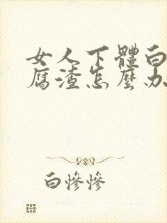 女人下体白色豆腐渣怎么办