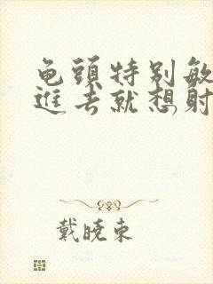 龟头特别敏感一进去就想射