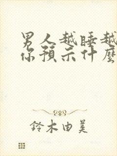 男人越睡越想睡你预示什么