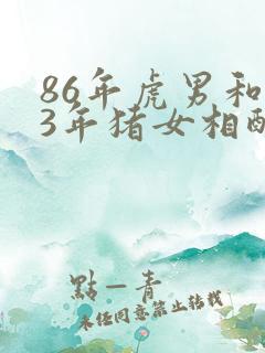 86年虎男和83年猪女相配婚姻如何