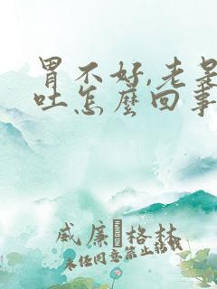 胃不好,老是想吐怎么回事