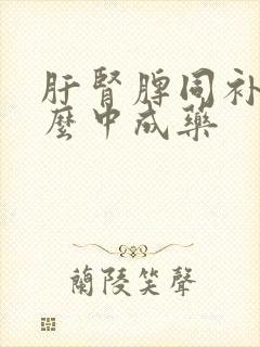 肝肾脾同补吃什么中成药