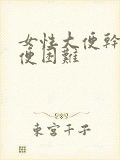 女性大便干燥排便困难