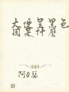 大便呈黑色的原因是什么