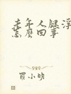 老年人腿浮肿是怎么回事