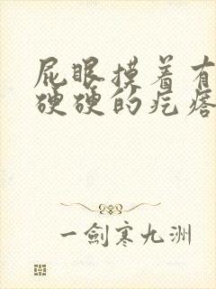 屁眼摸着有一个硬硬的疙瘩很疼