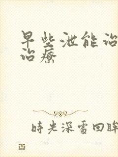 早些泄能治好吗治疗