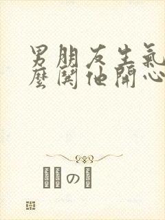 男朋友生气了怎么哄他开心的句子