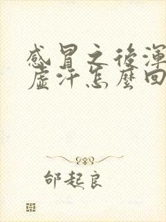 感冒之后浑身冒虚汗怎么回事