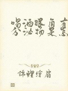 喝酒眼角有白色分泌物是怎么回事