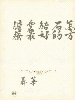 胆囊结石怎么治疗最好的方法吃什么药