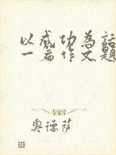 以成功为话题写一篇作文题目自拟