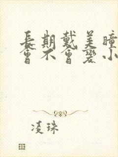 长期戴美瞳眼睛会不会变小