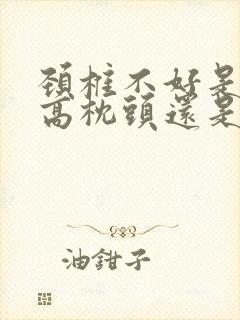 颈椎不好是要睡高枕头还是低