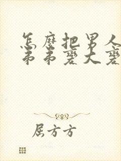 怎么把男人的小弟弟变大变粗