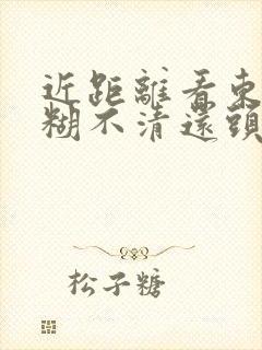 近距离看东西模糊不清还头晕