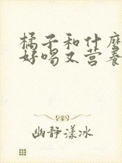 橘子和什么榨汁好喝又营养