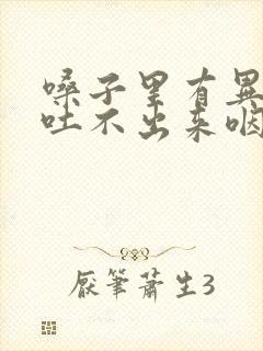 嗓子里有异物感吐不出来咽不下去