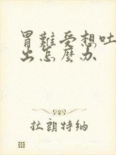 胃难受想吐吐不出怎么办