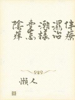 阴囊潮湿伴有瘙痒怎样治疗